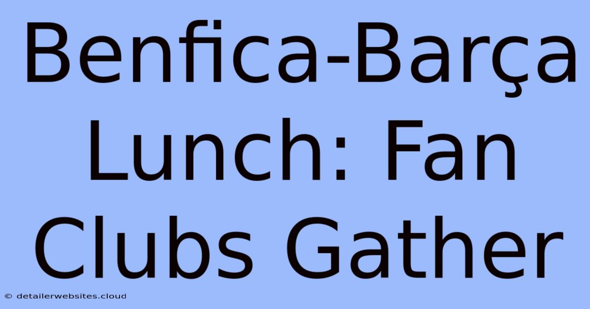 Benfica-Barça Lunch: Fan Clubs Gather