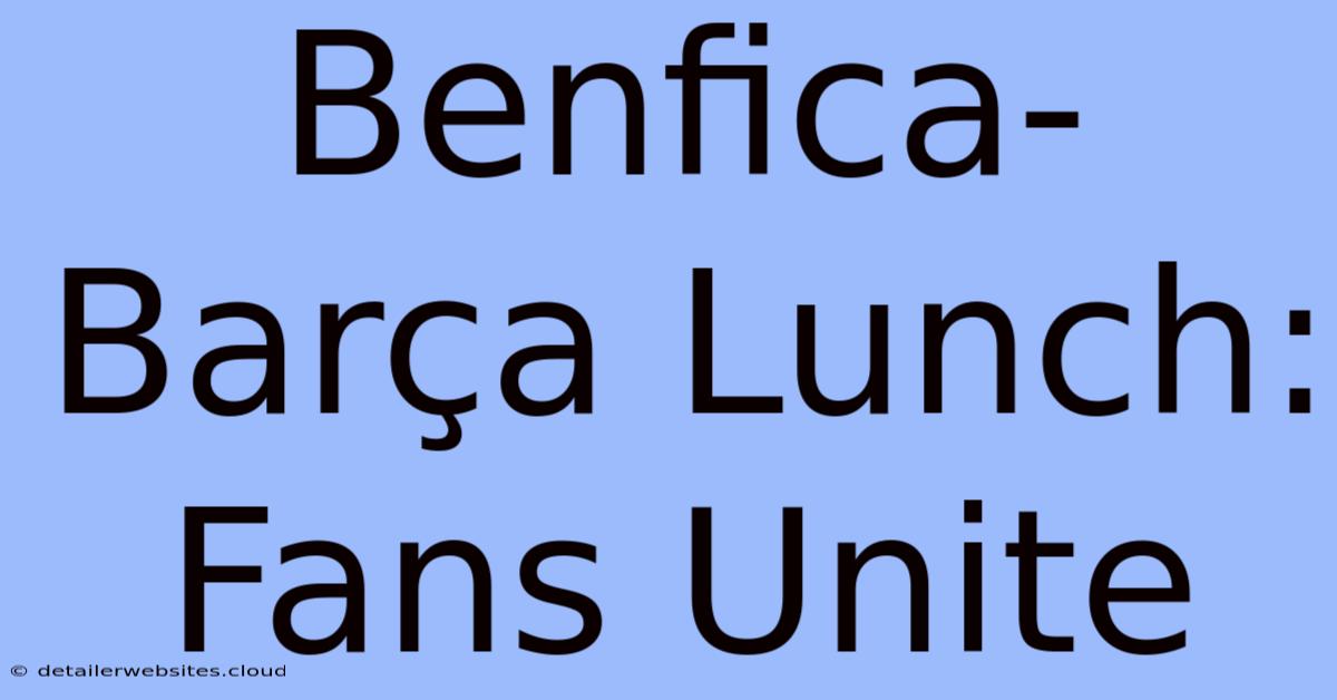 Benfica-Barça Lunch: Fans Unite