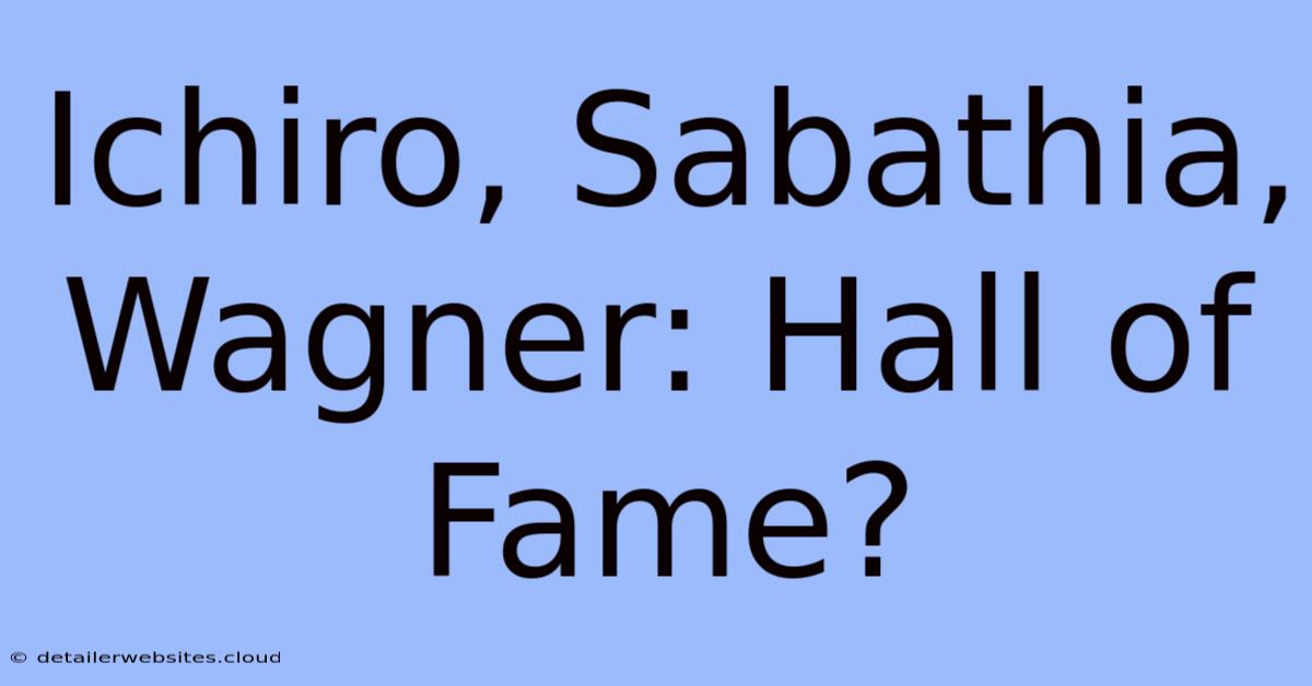 Ichiro, Sabathia, Wagner: Hall Of Fame?